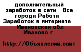 дополнительный заработок в сети - Все города Работа » Заработок в интернете   . Ивановская обл.,Иваново г.